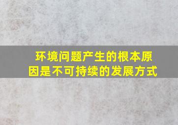 环境问题产生的根本原因是不可持续的发展方式