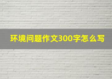 环境问题作文300字怎么写