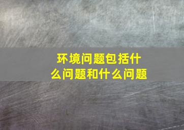 环境问题包括什么问题和什么问题