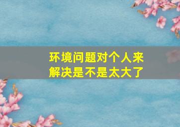 环境问题对个人来解决是不是太大了