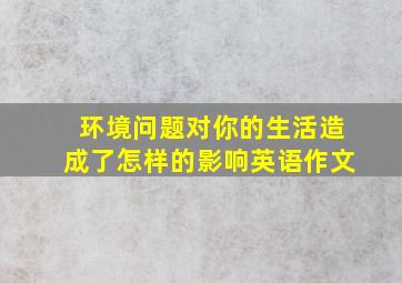 环境问题对你的生活造成了怎样的影响英语作文