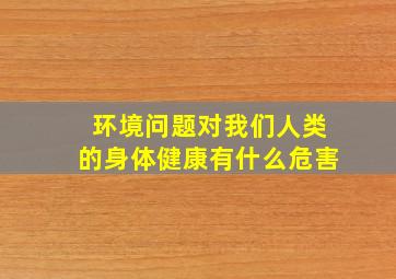 环境问题对我们人类的身体健康有什么危害