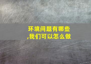 环境问题有哪些,我们可以怎么做