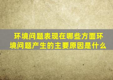 环境问题表现在哪些方面环境问题产生的主要原因是什么