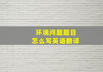 环境问题题目怎么写英语翻译