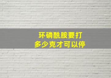 环磷酰胺要打多少克才可以停