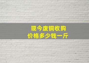 现今废铜收购价格多少钱一斤