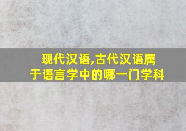 现代汉语,古代汉语属于语言学中的哪一门学科