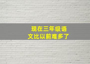 现在三年级语文比以前难多了