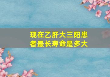 现在乙肝大三阳患者最长寿命是多大