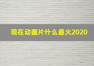 现在动画片什么最火2020