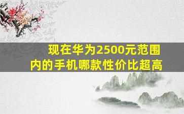 现在华为2500元范围内的手机哪款性价比超高