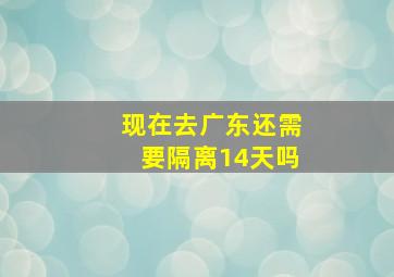 现在去广东还需要隔离14天吗