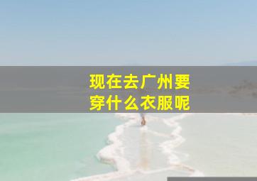 现在去广州要穿什么衣服呢