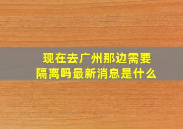 现在去广州那边需要隔离吗最新消息是什么