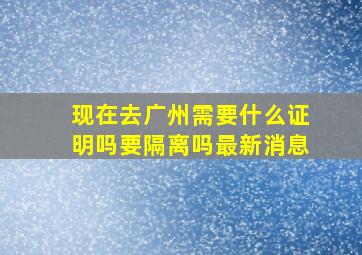 现在去广州需要什么证明吗要隔离吗最新消息