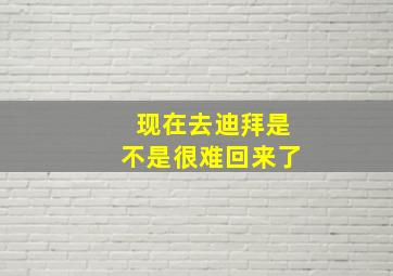 现在去迪拜是不是很难回来了