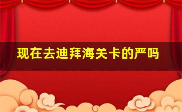 现在去迪拜海关卡的严吗