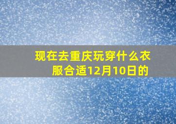 现在去重庆玩穿什么衣服合适12月10日的