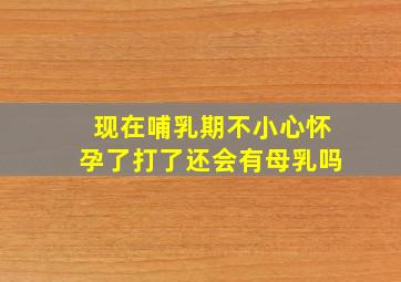 现在哺乳期不小心怀孕了打了还会有母乳吗