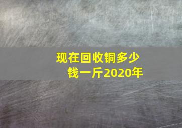 现在回收铜多少钱一斤2020年