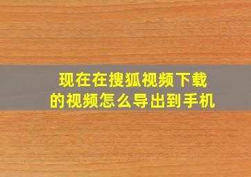 现在在搜狐视频下载的视频怎么导出到手机