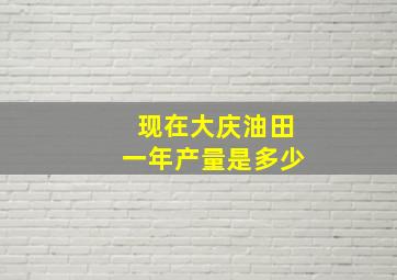 现在大庆油田一年产量是多少