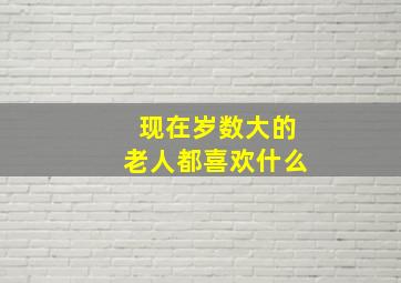 现在岁数大的老人都喜欢什么