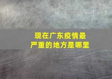 现在广东疫情最严重的地方是哪里