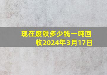 现在废铁多少钱一吨回收2024年3月17日