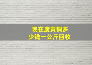 现在废黄铜多少钱一公斤回收