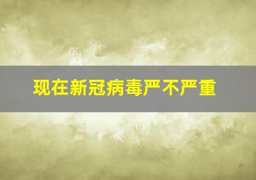 现在新冠病毒严不严重