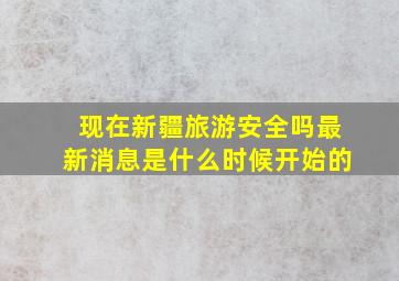 现在新疆旅游安全吗最新消息是什么时候开始的