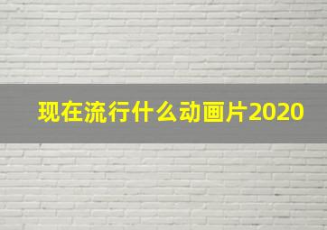 现在流行什么动画片2020