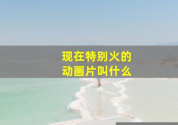 现在特别火的动画片叫什么