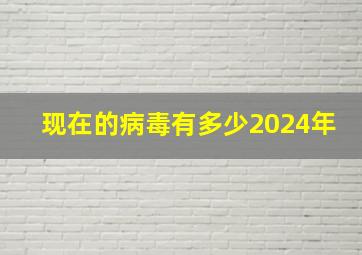 现在的病毒有多少2024年