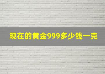 现在的黄金999多少钱一克