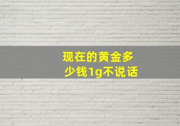 现在的黄金多少钱1g不说话