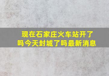 现在石家庄火车站开了吗今天封城了吗最新消息