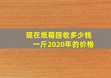 现在纸箱回收多少钱一斤2020年的价格