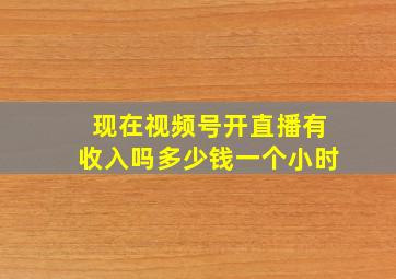 现在视频号开直播有收入吗多少钱一个小时