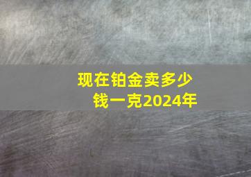 现在铂金卖多少钱一克2024年