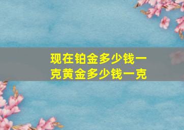 现在铂金多少钱一克黄金多少钱一克