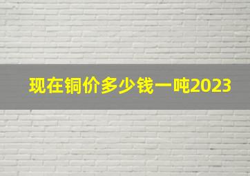 现在铜价多少钱一吨2023