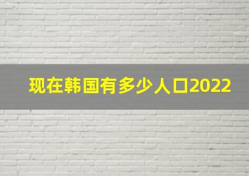 现在韩国有多少人口2022