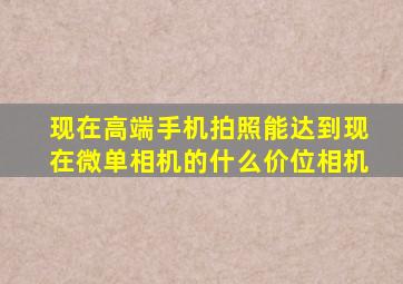 现在高端手机拍照能达到现在微单相机的什么价位相机