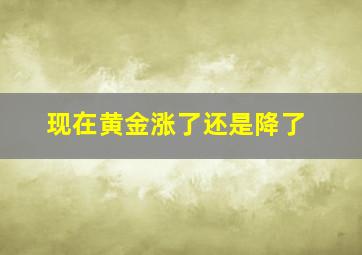 现在黄金涨了还是降了