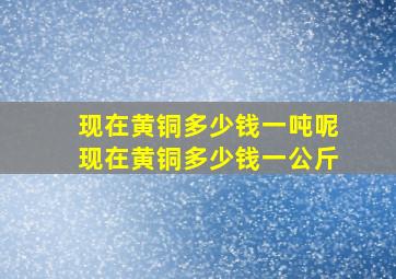 现在黄铜多少钱一吨呢现在黄铜多少钱一公斤