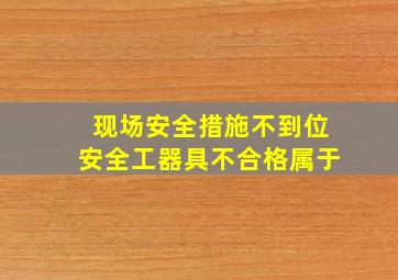 现场安全措施不到位安全工器具不合格属于