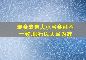 现金支票大小写金额不一致,银行以大写为准